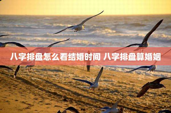 八字排盘怎么看结婚时间 八字排盘算婚姻