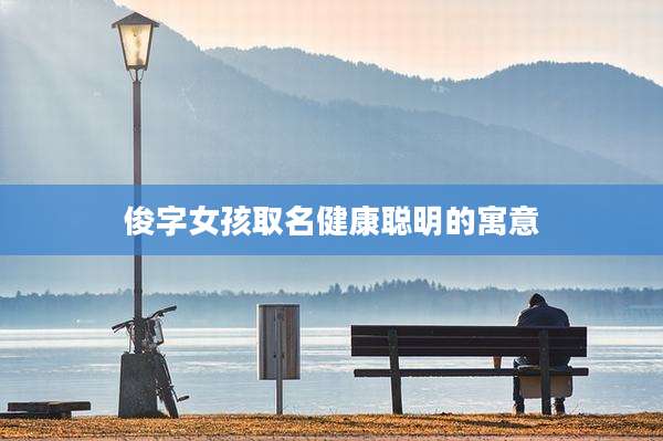 俊字女孩取名健康聪明的寓意