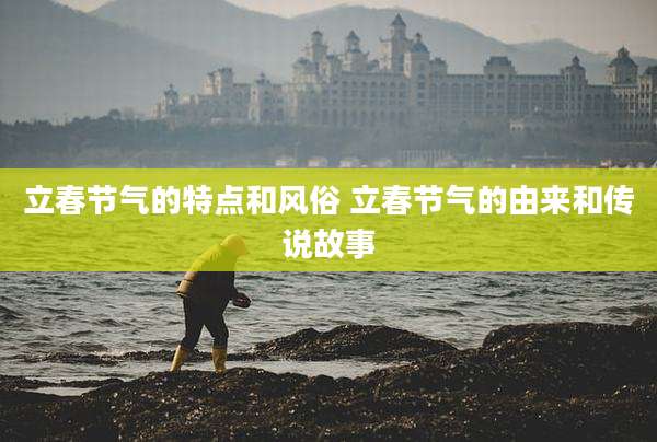 立春节气的特点和风俗 立春节气的由来和传说故事
