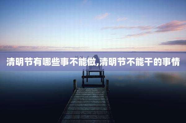 清明节有哪些事不能做,清明节不能干的事情