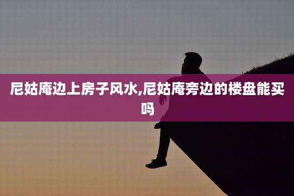 尼姑庵边上房子风水,尼姑庵旁边的楼盘能买吗