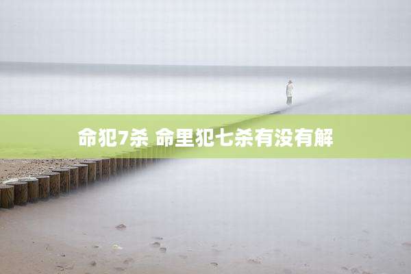 命犯7杀 命里犯七杀有没有解