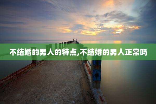 不结婚的男人的特点,不结婚的男人正常吗