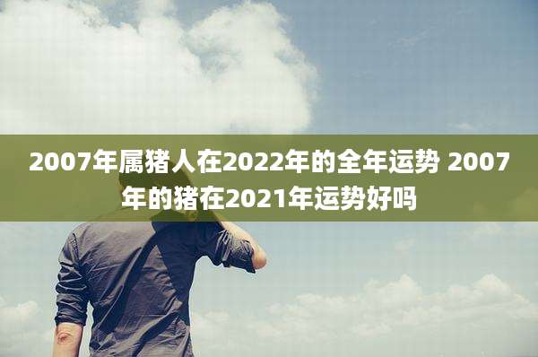2007年属猪人在2022年的全年运势 2007年的猪在2021年运势好吗