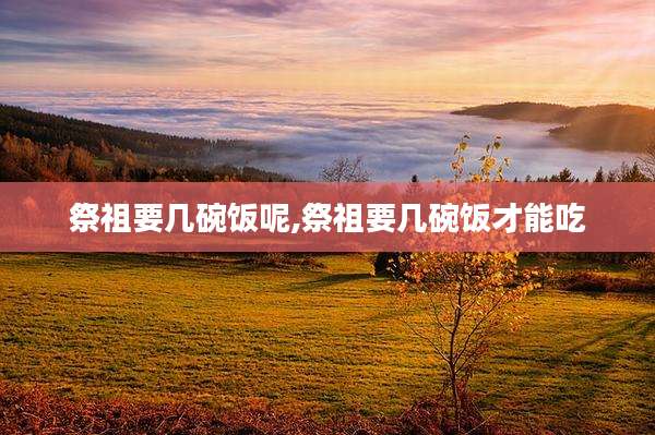 祭祖要几碗饭呢,祭祖要几碗饭才能吃