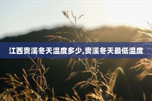 江西贵溪冬天温度多少,贵溪冬天最低温度