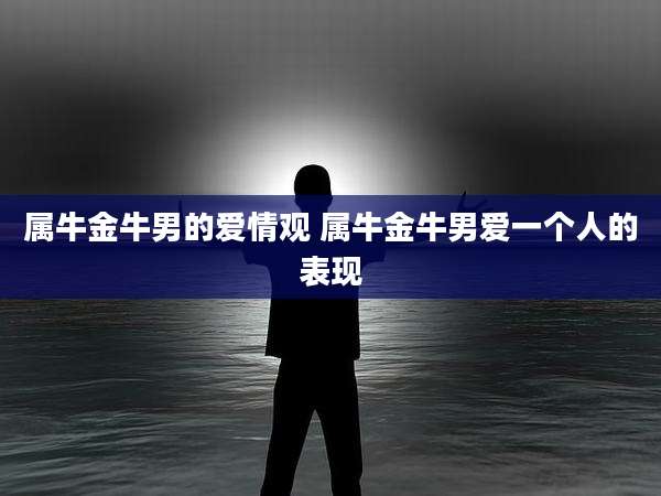 属牛金牛男的爱情观 属牛金牛男爱一个人的表现