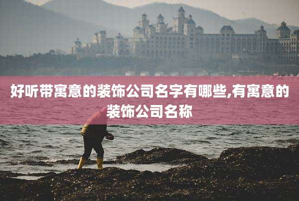 好听带寓意的装饰公司名字有哪些,有寓意的装饰公司名称