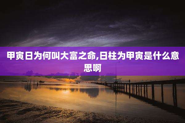 甲寅日为何叫大富之命,日柱为甲寅是什么意思啊