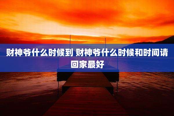 财神爷什么时候到 财神爷什么时候和时间请回家最好