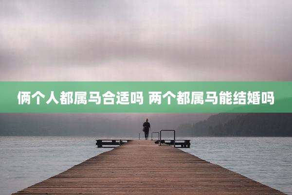 俩个人都属马合适吗 两个都属马能结婚吗