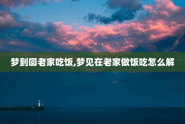 梦到回老家吃饭,梦见在老家做饭吃怎么解