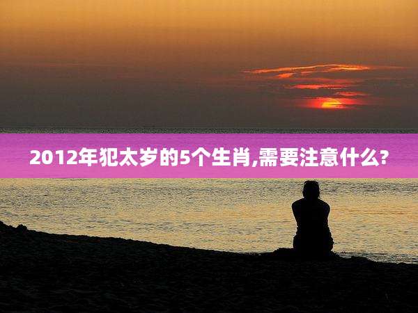 2012年犯太岁的5个生肖,需要注意什么?