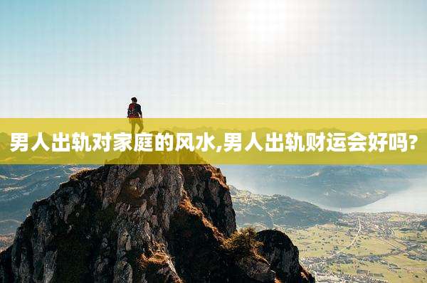 男人出轨对家庭的风水,男人出轨财运会好吗?