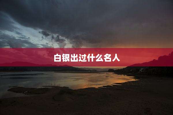 白银出过什么名人