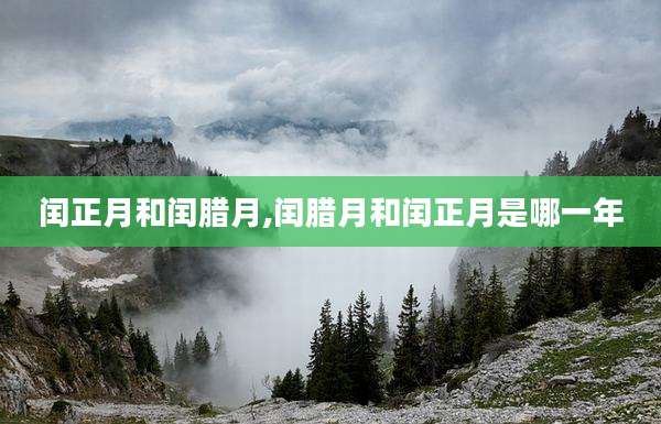 闰正月和闰腊月,闰腊月和闰正月是哪一年