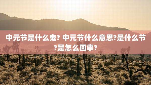 中元节是什么鬼? 中元节什么意思?是什么节?是怎么回事?