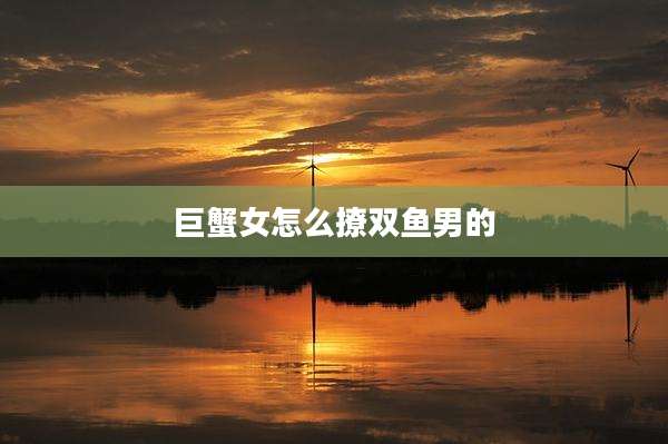 巨蟹女怎么撩双鱼男的