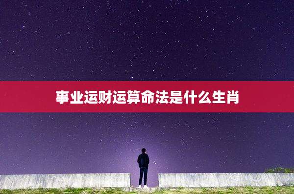 事业运财运算命法是什么生肖
