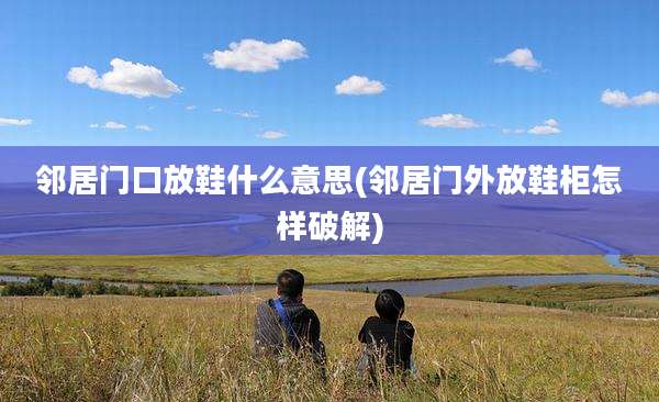 邻居门口放鞋什么意思(邻居门外放鞋柜怎样破解)