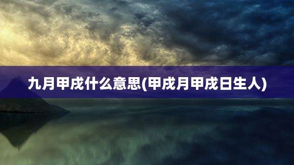 九月甲戌什么意思(甲戌月甲戌日生人)