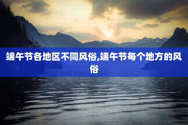 端午节各地区不同风俗,端午节每个地方的风俗