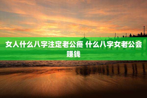 女人什么八字注定老公疼 什么八字女老公会赚钱