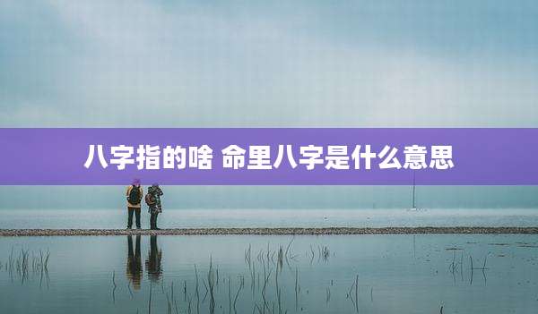 八字指的啥 命里八字是什么意思