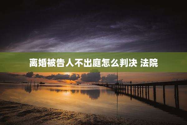 离婚被告人不出庭怎么判决 法院