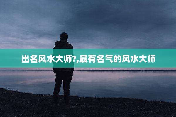 出名风水大师?,最有名气的风水大师
