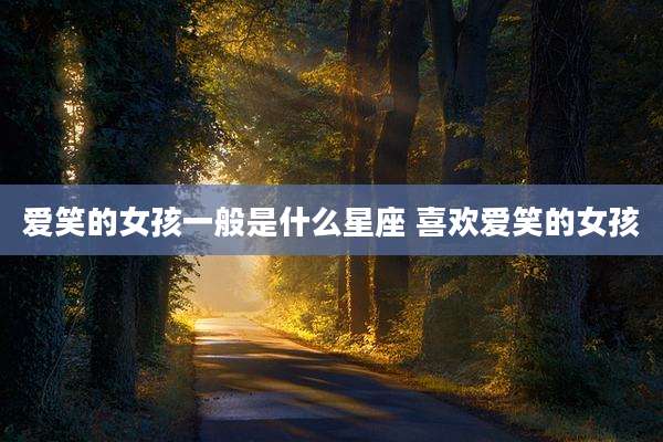 爱笑的女孩一般是什么星座 喜欢爱笑的女孩