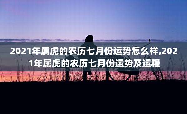 2021年属虎的农历七月份运势怎么样,2021年属虎的农历七月份运势及运程