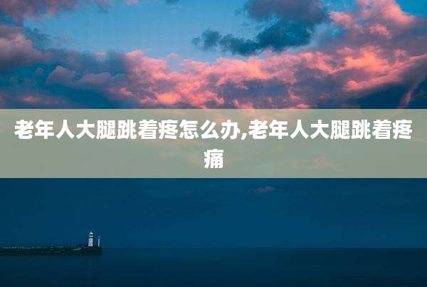 老年人大腿跳着疼怎么办,老年人大腿跳着疼痛