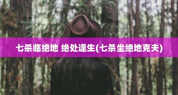 七杀临绝地 绝处逢生(七杀坐绝地克夫)
