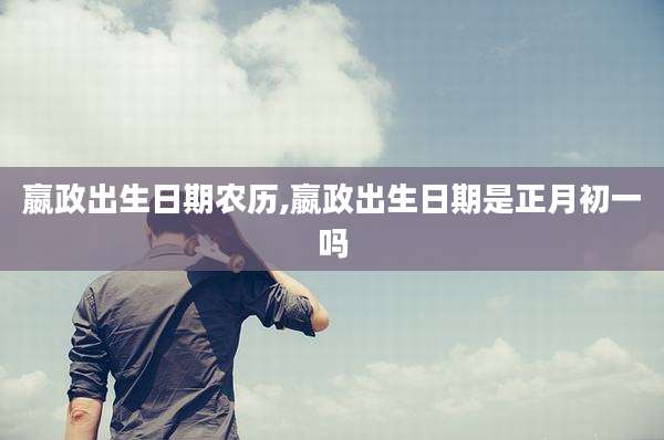 嬴政出生日期农历,嬴政出生日期是正月初一吗