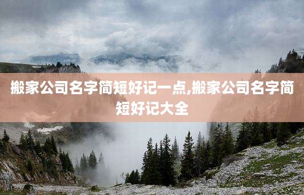 搬家公司名字简短好记一点,搬家公司名字简短好记大全