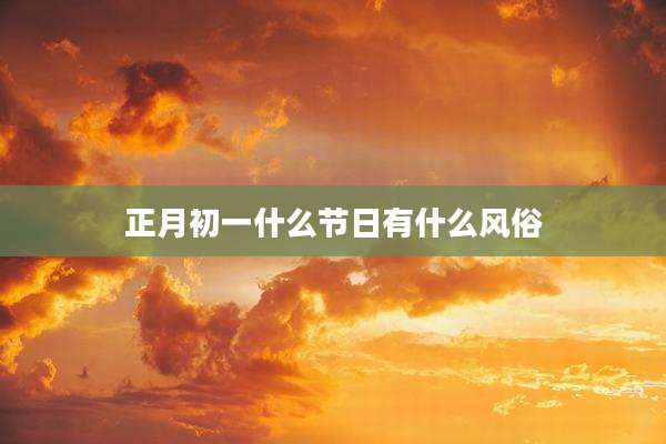 正月初一什么节日有什么风俗