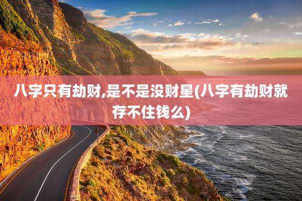 八字只有劫财,是不是没财星(八字有劫财就存不住钱么)