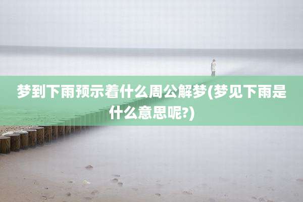 梦到下雨预示着什么周公解梦(梦见下雨是什么意思呢?)