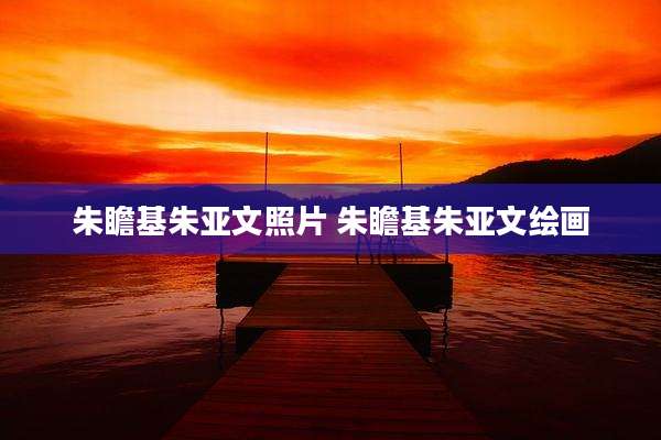 朱瞻基朱亚文照片 朱瞻基朱亚文绘画