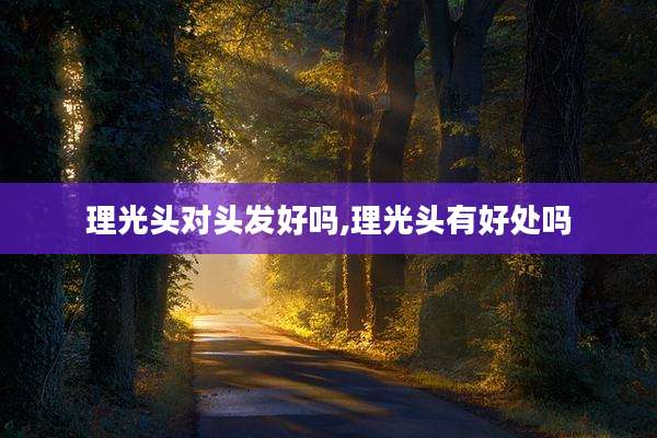 理光头对头发好吗,理光头有好处吗