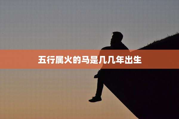 五行属火的马是几几年出生
