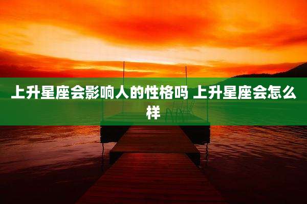 上升星座会影响人的性格吗 上升星座会怎么样