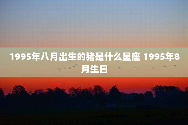 1995年八月出生的猪是什么星座 1995年8月生日