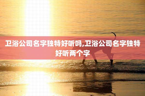 卫浴公司名字独特好听吗,卫浴公司名字独特好听两个字