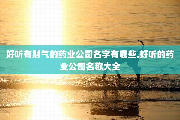 好听有财气的药业公司名字有哪些,好听的药业公司名称大全