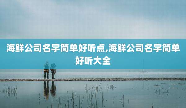 海鲜公司名字简单好听点,海鲜公司名字简单好听大全