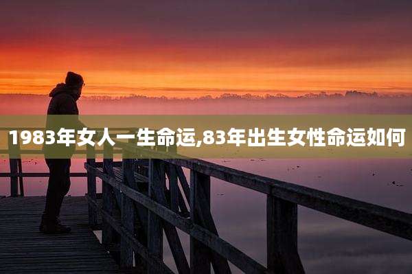 1983年女人一生命运,83年出生女性命运如何