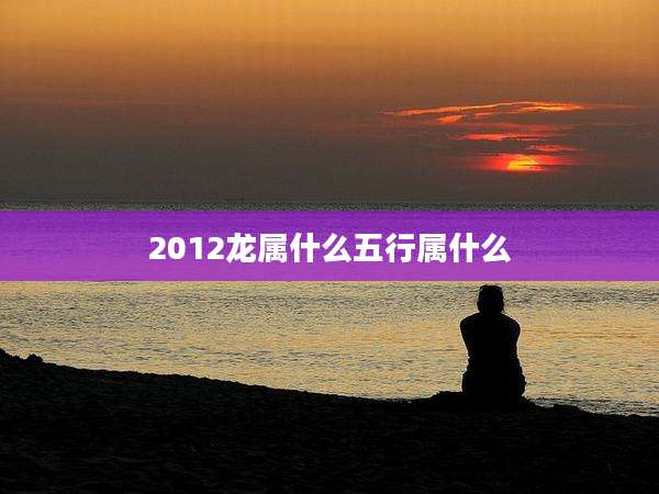 2012龙属什么五行属什么