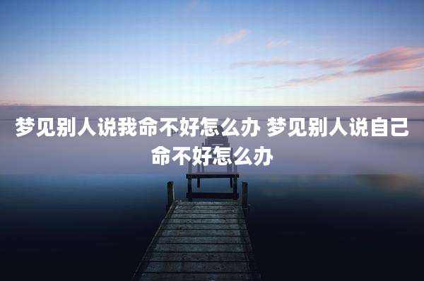 梦见别人说我命不好怎么办 梦见别人说自己命不好怎么办